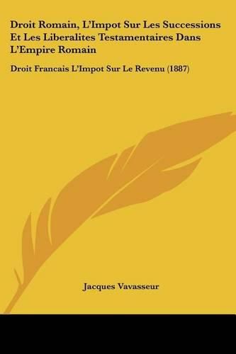 Cover image for Droit Romain, L'Impot Sur Les Successions Et Les Liberalites Testamentaires Dans L'Empire Romain: Droit Francais L'Impot Sur Le Revenu (1887)