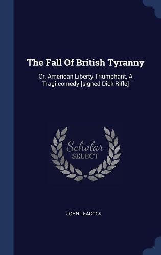Cover image for The Fall of British Tyranny: Or, American Liberty Triumphant, a Tragi-Comedy [signed Dick Rifle]