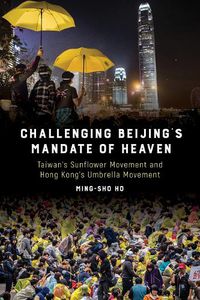 Cover image for Challenging Beijing's Mandate of Heaven: Taiwan's Sunflower Movement and Hong Kong's Umbrella Movement