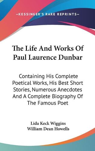 Cover image for The Life and Works of Paul Laurence Dunbar: Containing His Complete Poetical Works, His Best Short Stories, Numerous Anecdotes and a Complete Biography of the Famous Poet