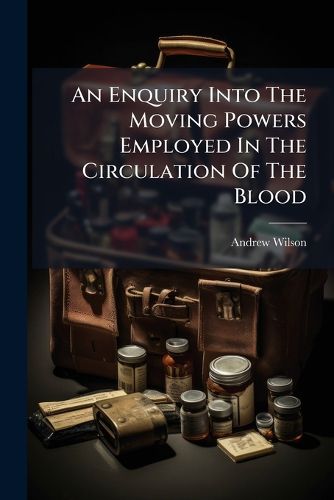Cover image for An Enquiry Into the Moving Powers Employed in the Circulation of the Blood: In a Lecture, Delivered at Newcastle, the 28th of December, 1773, ... by Andrew Wilson, ...