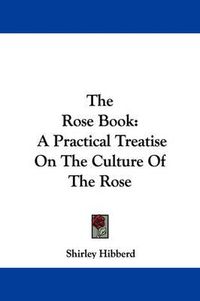 Cover image for The Rose Book: A Practical Treatise on the Culture of the Rose