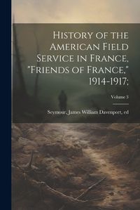 Cover image for History of the American Field Service in France, "Friends of France," 1914-1917;; Volume 3