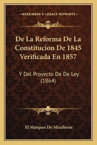 Cover image for de La Reforma de La Constitucion de 1845 Verificada En 1857: Y del Proyecto de de Ley (1864)