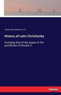 Cover image for History of Latin Christianity: Including that of the popes to the pontificate of Nicolas V.