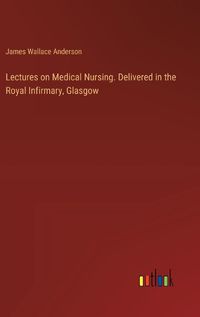 Cover image for Lectures on Medical Nursing. Delivered in the Royal Infirmary, Glasgow