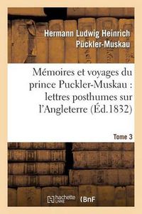 Cover image for Memoires Et Voyages Du Prince Puckler-Muskau: Lettres Posthumes Sur l'Angleterre. Tome 3: , l'Irlande, La France, La Hollande Et l'Allemagne