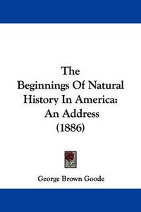 Cover image for The Beginnings of Natural History in America: An Address (1886)