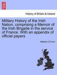 Cover image for Military History of the Irish Nation, Comprising a Memoir of the Irish Brigade in the Service of France. with an Appendix of Official Papers