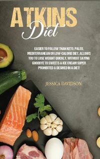Cover image for Atkins Diet: Easier to Follow than Keto, Paleo, Mediterranean or Low-Calorie Diet, Allows You to Lose Weight Quickly, Without Saying Goodbye to Sweets & Ice Cream Super Prohibited & Desired in a Diet!