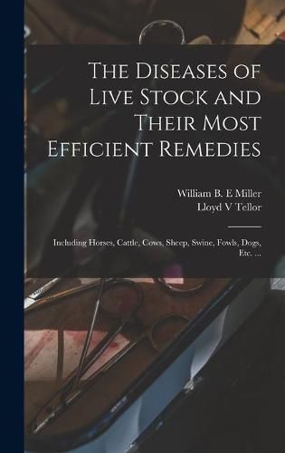 The Diseases of Live Stock and Their Most Efficient Remedies: Including Horses, Cattle, Cows, Sheep, Swine, Fowls, Dogs, Etc. ...