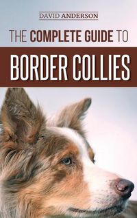 Cover image for The Complete Guide to Border Collies: Training, teaching, feeding, raising, and loving your new Border Collie puppy