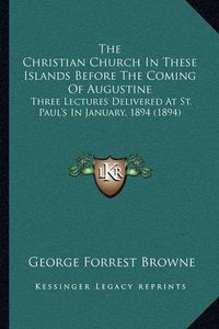 Cover image for The Christian Church in These Islands Before the Coming of Augustine: Three Lectures Delivered at St. Paul's in January, 1894 (1894)