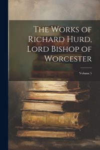 Cover image for The Works of Richard Hurd, Lord Bishop of Worcester; Volume 5