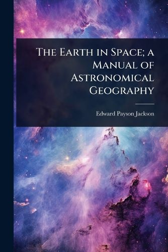 Cover image for The Earth in Space; a Manual of Astronomical Geography