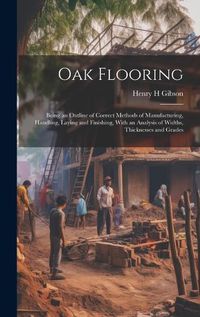 Cover image for Oak Flooring; Being an Outline of Correct Methods of Manufacturing, Handling, Laying and Finishing, With an Analysis of Widths, Thicknesses and Grades