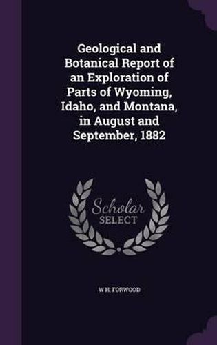 Cover image for Geological and Botanical Report of an Exploration of Parts of Wyoming, Idaho, and Montana, in August and September, 1882