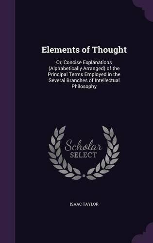 Elements of Thought: Or, Concise Explanations (Alphabetically Arranged) of the Principal Terms Employed in the Several Branches of Intellectual Philosophy