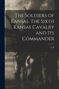 Cover image for The Soldiers of Kansas. The Sixth Kansas Cavalry and its Commander