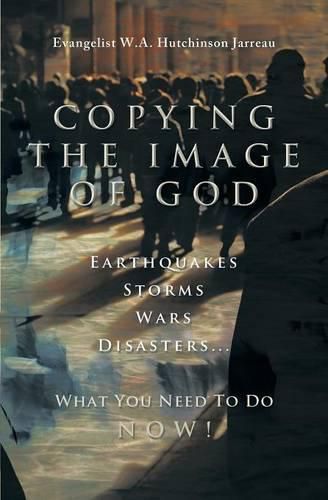 Cover image for Copying the Image of God: Earthquakes, Storms, Wars, Disasters...What You Need to Do Now!