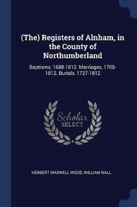 Cover image for (the) Registers of Alnham, in the County of Northumberland: Baptisms, 1688-1812. Marriages, 1705-1812. Burials, 1727-1812