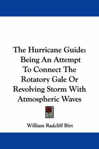 Cover image for The Hurricane Guide: Being an Attempt to Connect the Rotatory Gale or Revolving Storm with Atmospheric Waves