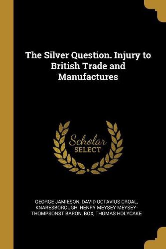Cover image for The Silver Question. Injury to British Trade and Manufactures