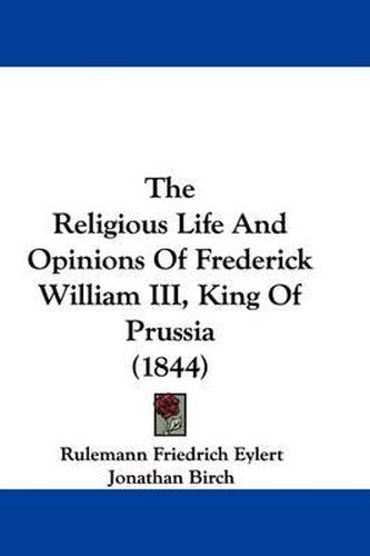 Cover image for The Religious Life And Opinions Of Frederick William III, King Of Prussia (1844)