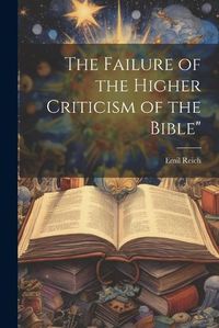 Cover image for The Failure of the Higher Criticism of the Bible"