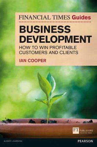 Financial Times Guide to Business Development, The: How to Win Profitable Customers and Clients