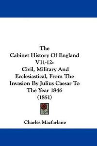 Cover image for The Cabinet History Of England V11-12: Civil, Military And Ecclesiastical, From The Invasion By Julius Caesar To The Year 1846 (1851)