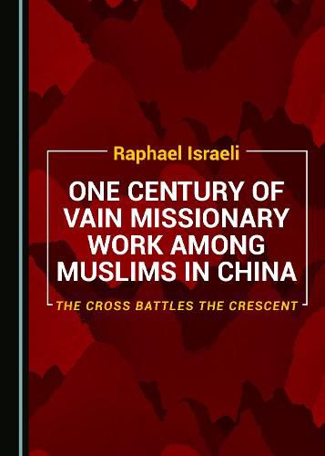 One Century of Vain Missionary Work among Muslims in China: The Cross Battles the Crescent