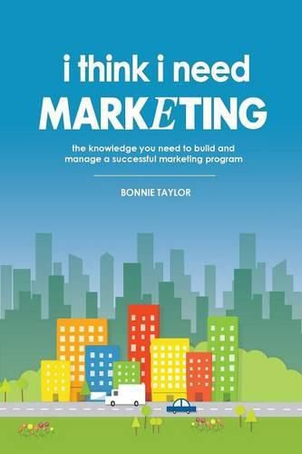 Cover image for I Think I Need Marketing: The Knowledge You Need to Build and Manage a Successful Marketing Program