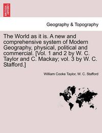 Cover image for The World as It Is. a New and Comprehensive System of Modern Geography, Physical, Political and Commercial. [Vol. 1 and 2 by W. C. Taylor and C. MacKay; Vol. 3 by W. C. Stafford.]