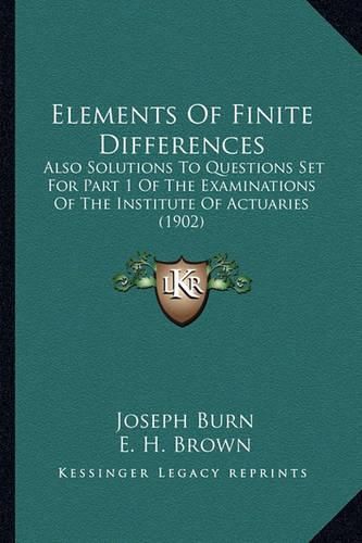Cover image for Elements of Finite Differences: Also Solutions to Questions Set for Part 1 of the Examinations of the Institute of Actuaries (1902)