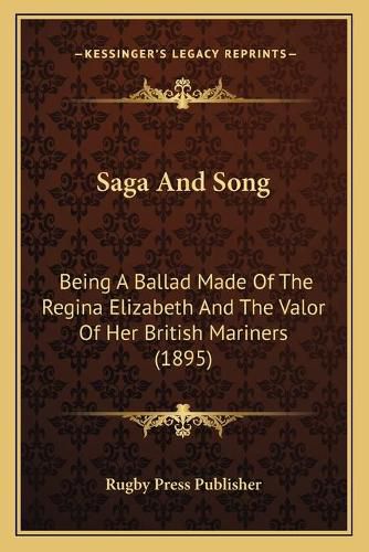 Cover image for Saga and Song: Being a Ballad Made of the Regina Elizabeth and the Valor of Her British Mariners (1895)