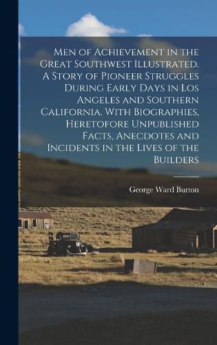 Cover image for Men of Achievement in the Great Southwest Illustrated. A Story of Pioneer Struggles During Early Days in Los Angeles and Southern California. With Biographies, Heretofore Unpublished Facts, Anecdotes and Incidents in the Lives of the Builders