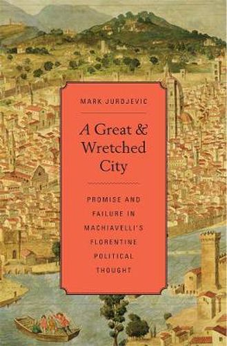 Cover image for A Great and Wretched City: Promise and Failure in Machiavelli's Florentine Political Thought