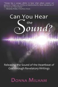 Cover image for Can You Hear the Sound?: : Releasing the Sound of the Heartbeat of God Through Revelatory Writings