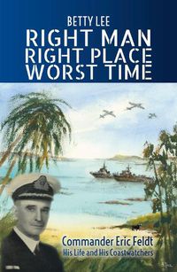 Cover image for Right Man, Right Place, Worst Time: Commander Eric Feldt His Life and His Coastwatchers