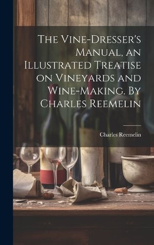 The Vine-dresser's Manual, an Illustrated Treatise on Vineyards and Wine-making. By Charles Reemelin