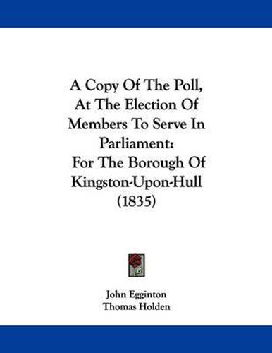 Cover image for A Copy of the Poll, at the Election of Members to Serve in Parliament: For the Borough of Kingston-Upon-Hull (1835)