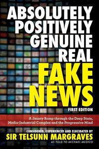 Cover image for Absolutely, Positively, Genuine, Real Fake News: A Jaunty Romp through the Deep State, Media-Industrial Complex and the Progressive Mind