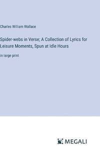 Cover image for Spider-webs in Verse; A Collection of Lyrics for Leisure Moments, Spun at Idle Hours