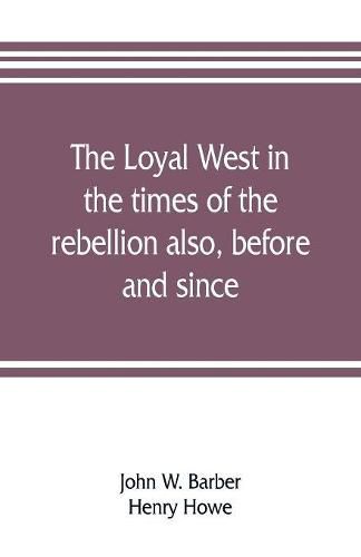 The loyal West in the times of the rebellion also, before and since: being an encyclopedia and panorama of the western states, Pacific states and territories of the Union. Historical, geographical, and pictorial