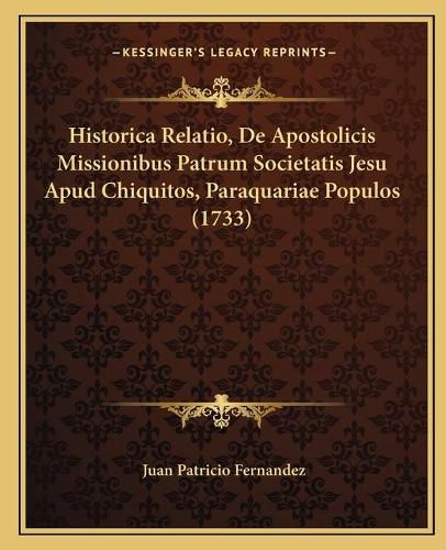 Cover image for Historica Relatio, de Apostolicis Missionibus Patrum Societatis Jesu Apud Chiquitos, Paraquariae Populos (1733)