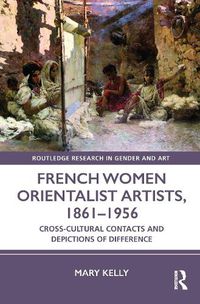 Cover image for French Women Orientalist Artists, 1861-1956: Cross-Cultural Contacts and Depictions of Difference