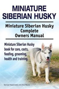 Cover image for Miniature Siberian Husky. Miniature Siberian Husky Complete Owners Manual. Miniature Siberian Husky book for care, costs, feeding, grooming, health and training.