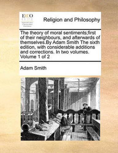 Cover image for The Theory of Moral Sentiments;first of Their Neighbours, and Afterwards of Themselves.by Adam Smith the Sixth Edition, with Considerable Additions and Corrections. in Two Volumes. Volume 1 of 2