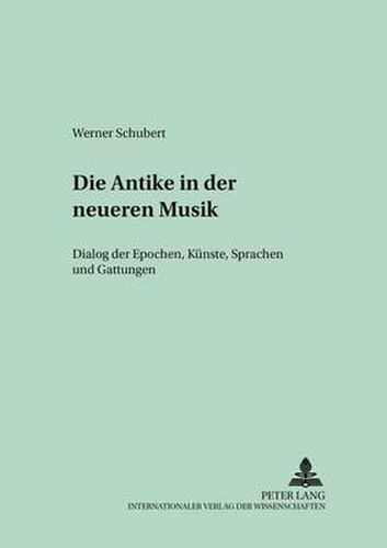 Die Antike in Der Neueren Musik: Dialog Der Epochen, Kuenste, Sprachen Und Gattungen